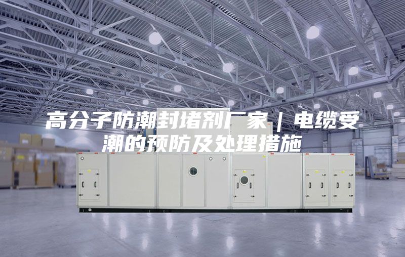 高分子防潮封堵劑廠家|電纜受潮的預防及處理措施